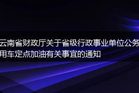 云南省财政厅关于省级行政事业单位公务用车定点加油有关事宜的通知
