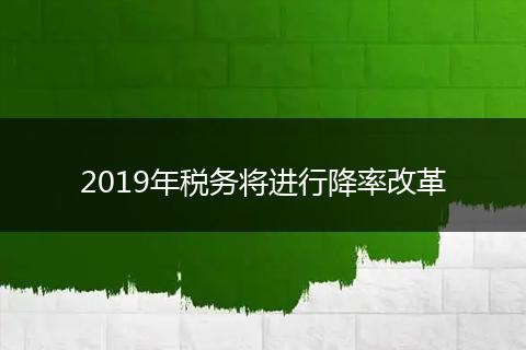 2019年税务将进行降率改革