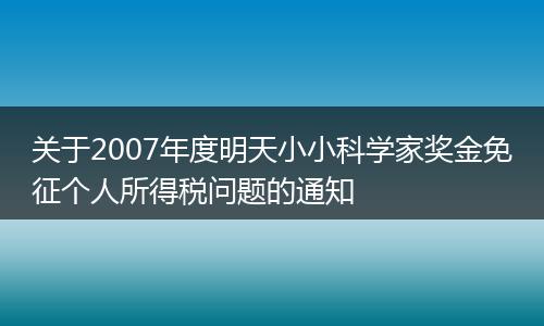 关于2007年度明天小小科学家奖金免征个人所得税问题的通知