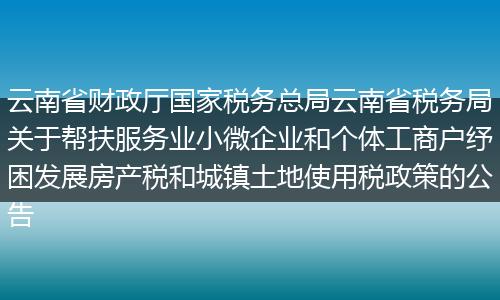 云南省财政厅国家税务总局云南省税务局关于帮扶服务业小微企业和个体工商户纾困发展房产税和城镇土地使用税政策的公告