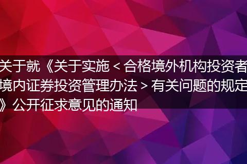 关于就《关于实施＜合格境外机构投资者境内证券投资管理办法＞有关问题的规定》公开征求意见的通知