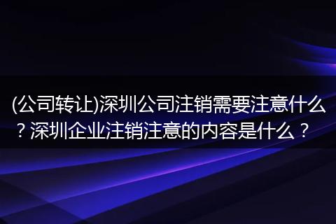 (公司转让)深圳公司注销需要注意什么？深圳企业注销注意的内容是什么？