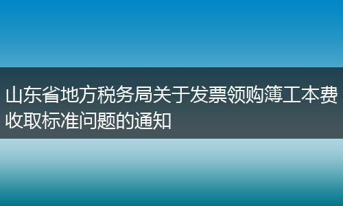 山东省地方税务局关于发票领购簿工本费收取标准问题的通知