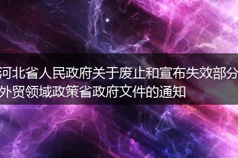 河北省人民政府关于废止和宣布失效部分外贸领域政策省政府文件的通知