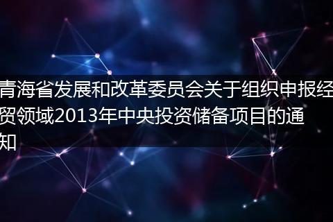 青海省发展和改革委员会关于组织申报经贸领域2013年中央投资储备项目的通知