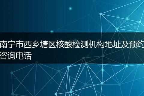 南宁市西乡塘区核酸检测机构地址及预约咨询电话