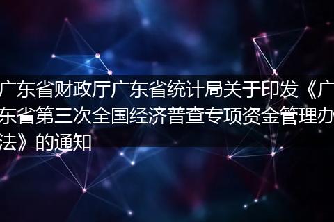 广东省财政厅广东省统计局关于印发《广东省第三次全国经济普查专项资金管理办法》的通知