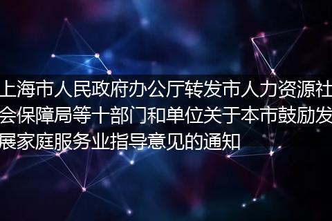 上海市人民政府办公厅转发市人力资源社会保障局等十部门和单位关于本市鼓励发展家庭服务业指导意见的通知