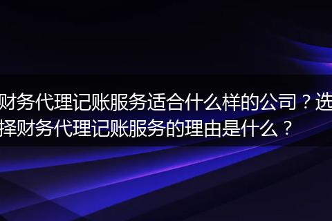 财务代理记账服务适合什么样的公司？选择财务代理记账服务的理由是什么？