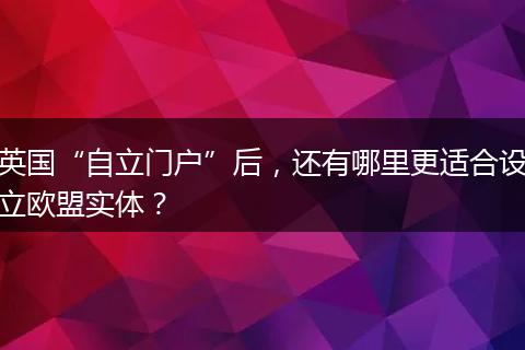 英国“自立门户”后，还有哪里更适合设立欧盟实体？