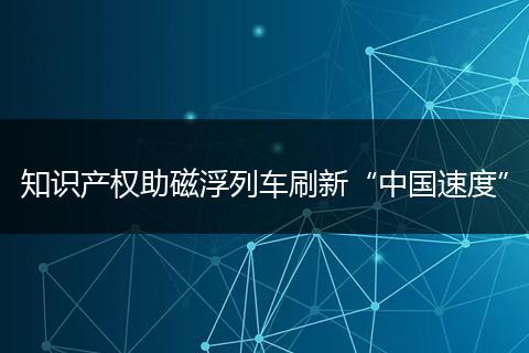 知识产权助磁浮列车刷新“中国速度”