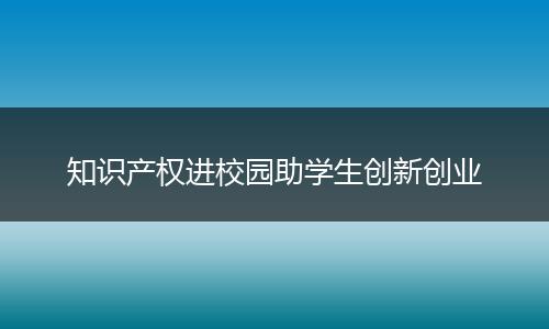 知识产权进校园助学生创新创业