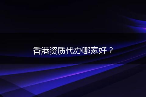 香港资质代办哪家好?