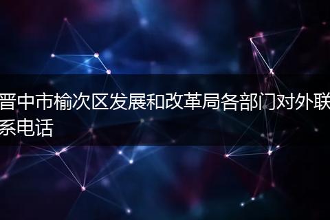 晋中市榆次区发展和改革局各部门对外联系电话