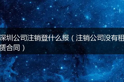 深圳公司注销登什么报（注销公司没有租赁合同）