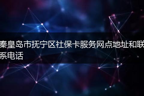 秦皇岛市抚宁区社保卡服务网点地址和联系电话