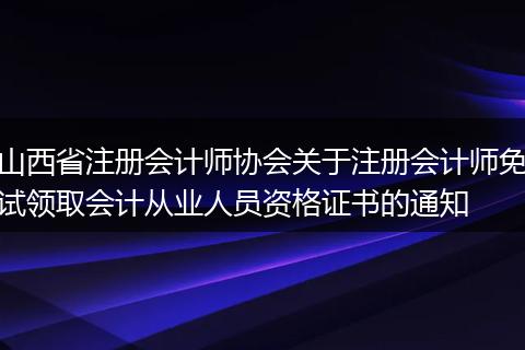 山西省注册会计师协会关于注册会计师免试领取会计从业人员资格证书的通知