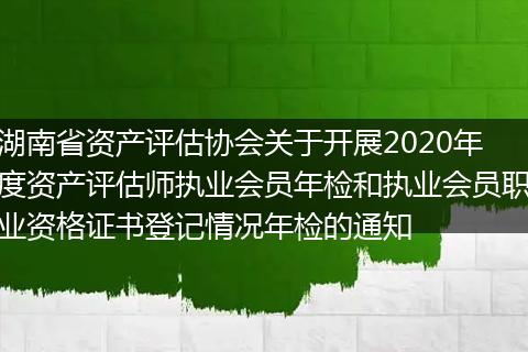 湖南省资产评估协会关于开展2020年度资产评估师执业会员年检和执业会员职业资格证书登记情况年检的通知