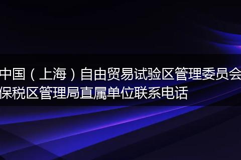 中国（上海）自由贸易试验区管理委员会保税区管理局直属单位联系电话