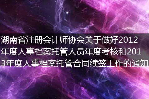 湖南省注册会计师协会关于做好2012年度人事档案托管人员年度考核和2013年度人事档案托管合同续签工作的通知