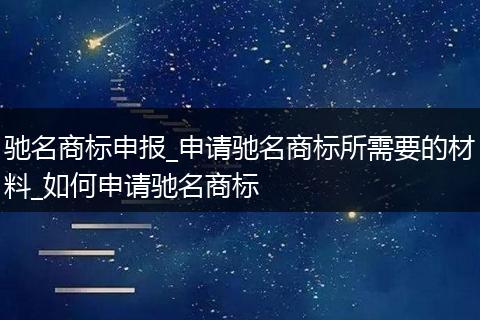 驰名商标申报_申请驰名商标所需要的材料_如何申请驰名商标