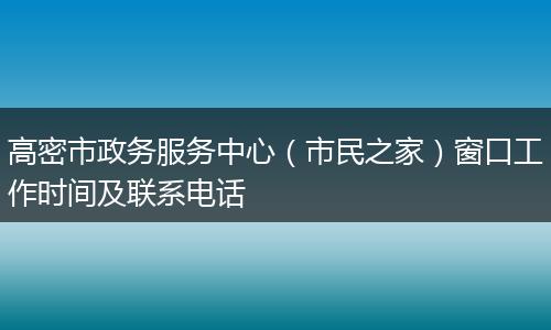 高密市政务服务中心（市民之家）窗口工作时间及联系电话