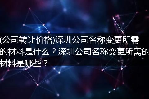 (公司转让价格)深圳公司名称变更所需的材料是什么？深圳公司名称变更所需的材料是哪些？
