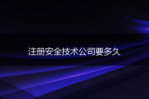 注册安全技术公司要多久