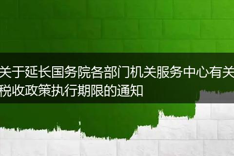 关于延长国务院各部门机关服务中心有关税收政策执行期限的通知