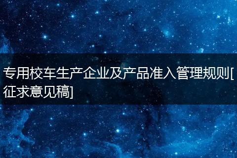 专用校车生产企业及产品准入管理规则[征求意见稿]