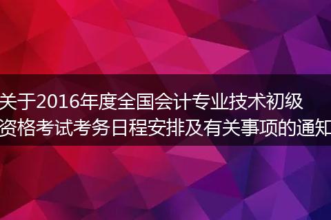 关于2016年度全国会计专业技术初级资格考试考务日程安排及有关事项的通知