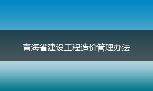 青海省建设工程造价管理办法