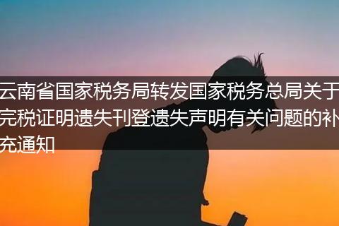 云南省国家税务局转发国家税务总局关于完税证明遗失刊登遗失声明有关问题的补充通知
