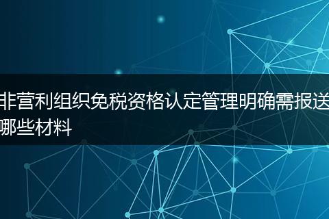 非营利组织免税资格认定管理明确需报送哪些材料
