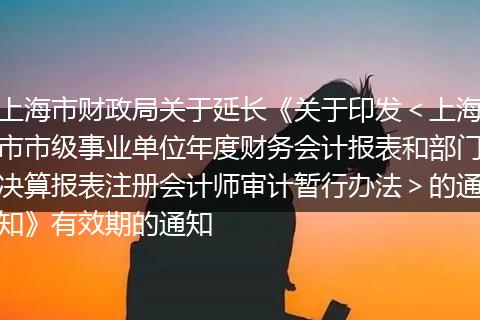 上海市财政局关于延长《关于印发＜上海市市级事业单位年度财务会计报表和部门决算报表注册会计师审计暂行办法＞的通知》有效期的通知