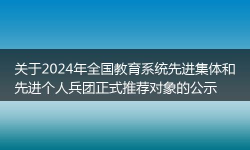 关于2024年全国教育系统先进集体和先进个人兵团正式推荐对象的公示