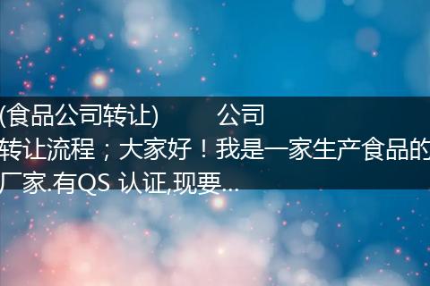 (食品公司转让)        公司转让流程；大家好！我是一家生产食品的厂家.有QS 认证,现要...