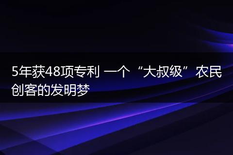 5年获48项专利 一个“大叔级”农民创客的发明梦