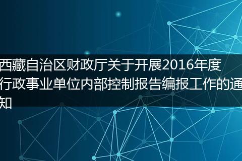 西藏自治区财政厅关于开展2016年度行政事业单位内部控制报告编报工作的通知
