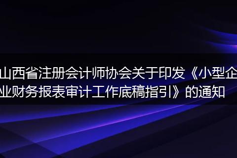 山西省注册会计师协会关于印发《小型企业财务报表审计工作底稿指引》的通知