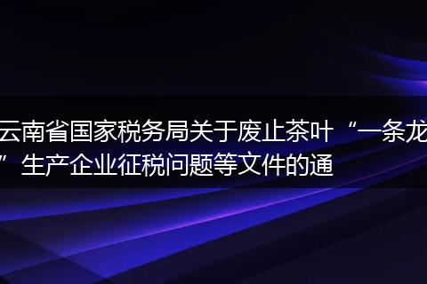 云南省国家税务局关于废止茶叶“一条龙”生产企业征税问题等文件的通