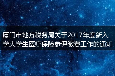 厦门市地方税务局关于2017年度新入学大学生医疗保险参保缴费工作的通知