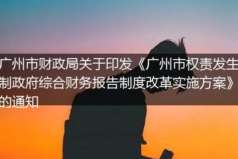 广州市财政局关于印发《广州市权责发生制政府综合财务报告制度改革实施方案》的通知