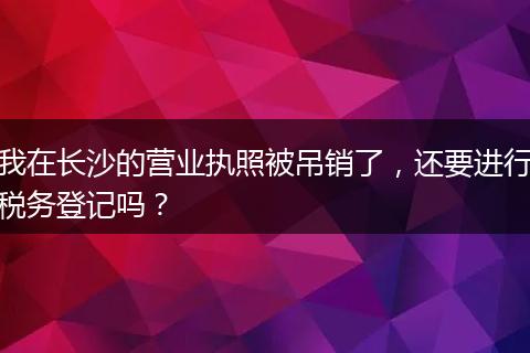 我在长沙的营业执照被吊销了，还要进行税务登记吗？