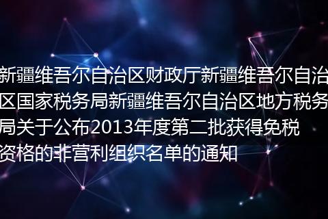 新疆维吾尔自治区财政厅新疆维吾尔自治区国家税务局新疆维吾尔自治区地方税务局关于公布2013年度第二批获得免税资格的非营利组织名单的通知