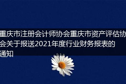 重庆市注册会计师协会重庆市资产评估协会关于报送2021年度行业财务报表的通知