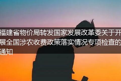 福建省物价局转发国家发展改革委关于开展全国涉农收费政策落实情况专项检查的通知