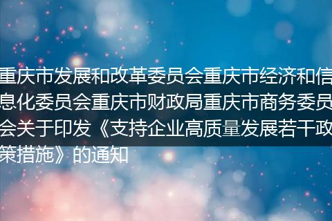 重庆市发展和改革委员会重庆市经济和信息化委员会重庆市财政局重庆市商务委员会关于印发《支持企业高质量发展若干政策措施》的通知