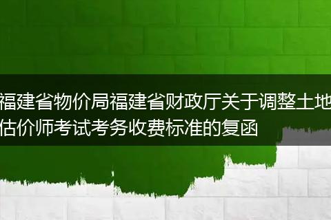 福建省物价局福建省财政厅关于调整土地估价师考试考务收费标准的复函