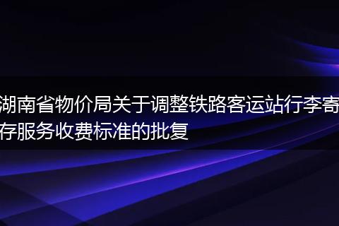 湖南省物价局关于调整铁路客运站行李寄存服务收费标准的批复